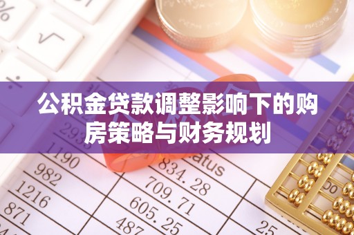 西昌公积金贷款调整影响下的购房策略与财务规划