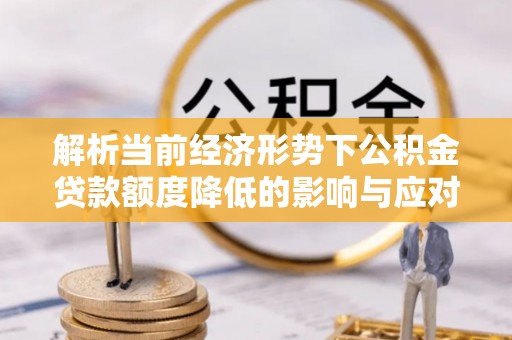 西昌解析当前经济形势下公积金贷款额度降低的影响与应对策略