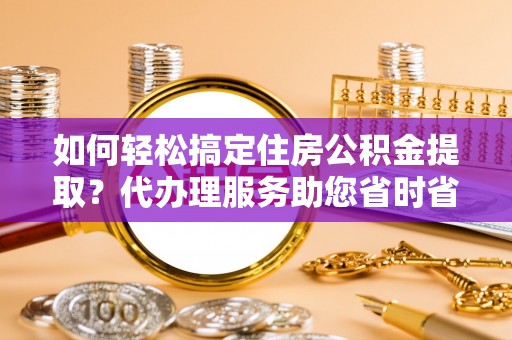 西昌如何轻松搞定住房公积金提取？代办理服务助您省时省力