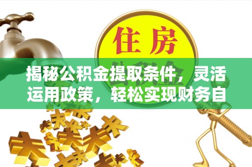 西昌揭秘公积金提取条件，灵活运用政策，轻松实现财务自由