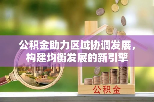 西昌公积金助力区域协调发展，构建均衡发展的新引擎