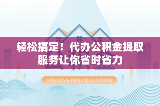 西昌轻松搞定！代办公积金提取服务让你省时省力