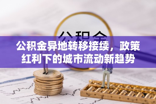 西昌公积金异地转移接续，政策红利下的城市流动新趋势