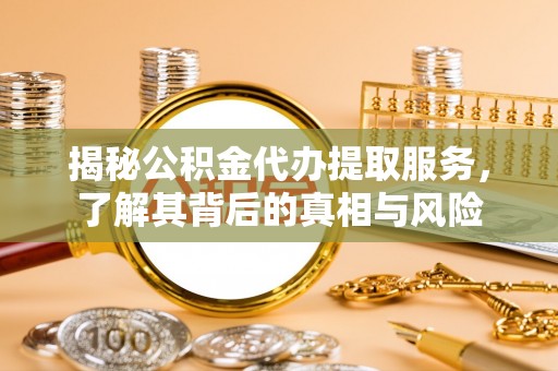 西昌揭秘公积金代办提取服务，了解其背后的真相与风险