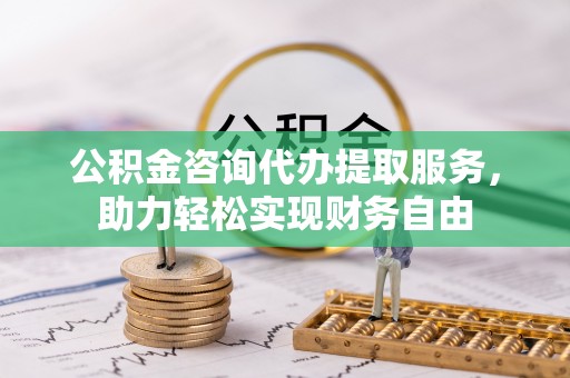 西昌公积金咨询代办提取服务，助力轻松实现财务自由