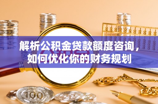 西昌解析公积金贷款额度咨询，如何优化你的财务规划