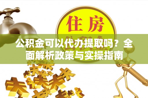 西昌公积金可以代办提取吗？全面解析政策与实操指南