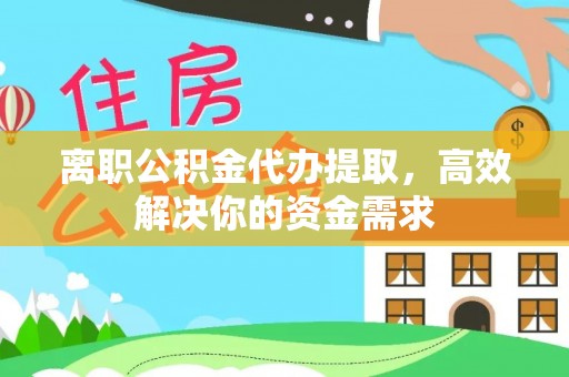 西昌离职公积金代办提取，高效解决你的资金需求