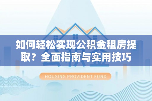 西昌如何轻松实现公积金租房提取？全面指南与实用技巧