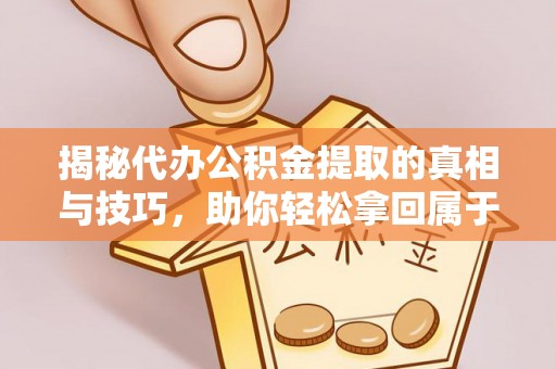 西昌揭秘代办公积金提取的真相与技巧，助你轻松拿回属于你的钱
