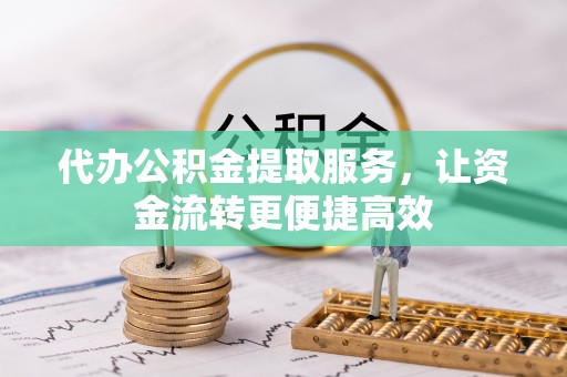 西昌代办公积金提取服务，让资金流转更便捷高效