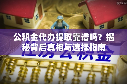 西昌公积金代办提取靠谱吗？揭秘背后真相与选择指南