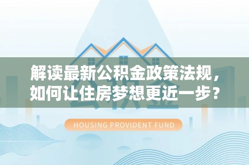 西昌解读最新公积金政策法规，如何让住房梦想更近一步？