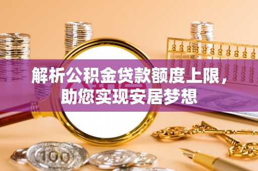 西昌解析公积金贷款额度上限，助您实现安居梦想