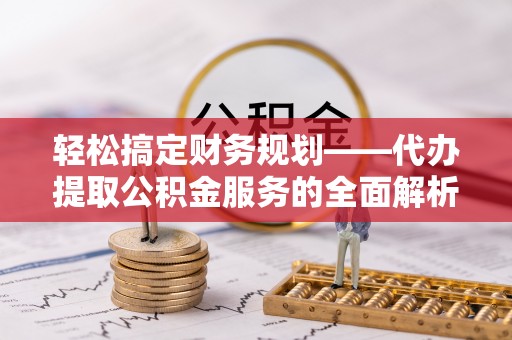 西昌轻松搞定财务规划——代办提取公积金服务的全面解析