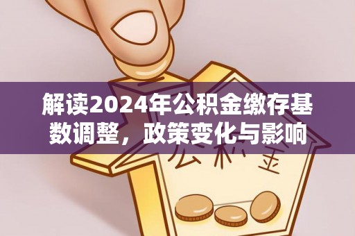 西昌解读2024年公积金缴存基数调整，政策变化与影响
