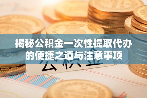 西昌揭秘公积金一次性提取代办的便捷之道与注意事项