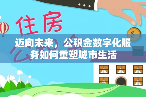 西昌迈向未来，公积金数字化服务如何重塑城市生活