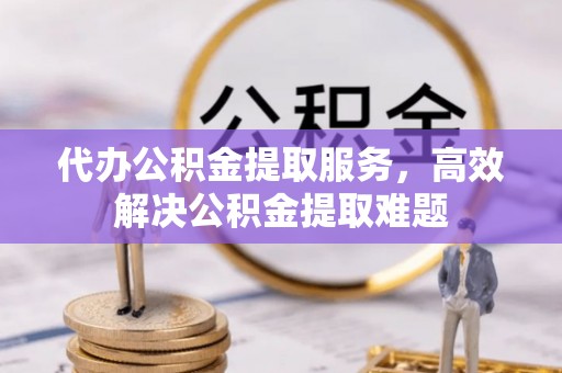 西昌代办公积金提取服务，高效解决公积金提取难题