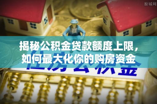 西昌揭秘公积金贷款额度上限，如何最大化你的购房资金