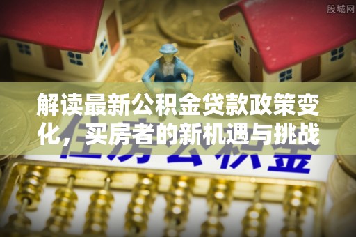 西昌解读最新公积金贷款政策变化，买房者的新机遇与挑战