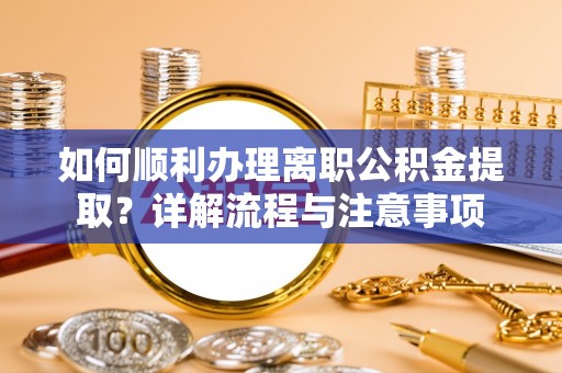 西昌如何顺利办理离职公积金提取？详解流程与注意事项