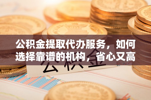西昌公积金提取代办服务，如何选择靠谱的机构，省心又高效