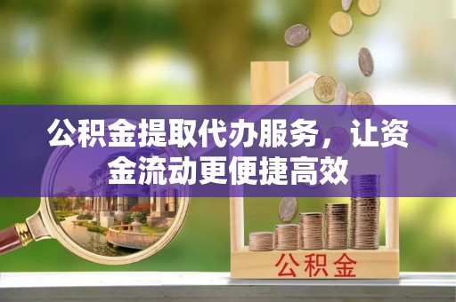 西昌公积金提取代办服务，让资金流动更便捷高效