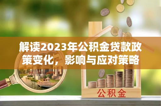 西昌解读2023年公积金贷款政策变化，影响与应对策略