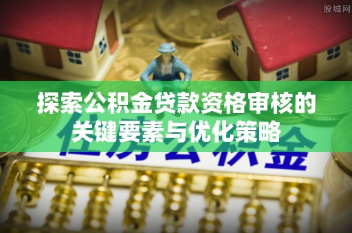 西昌探索公积金贷款资格审核的关键要素与优化策略