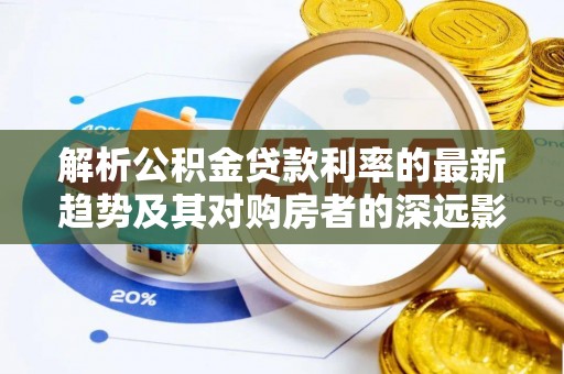 西昌解析公积金贷款利率的最新趋势及其对购房者的深远影响