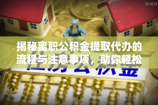 西昌揭秘离职公积金提取代办的流程与注意事项，助你轻松拿回属于你的钱！