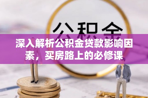 西昌深入解析公积金贷款影响因素，买房路上的必修课