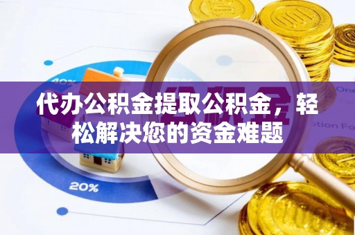 西昌代办公积金提取公积金，轻松解决您的资金难题