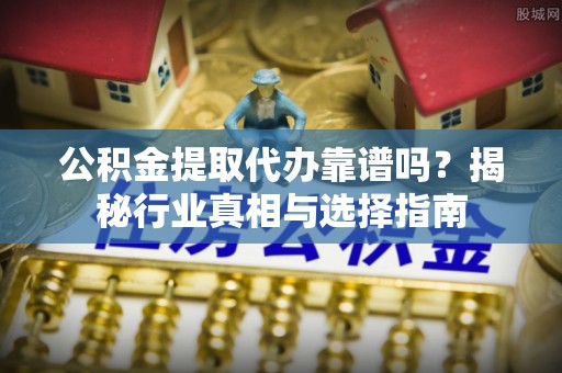 西昌公积金提取代办靠谱吗？揭秘行业真相与选择指南