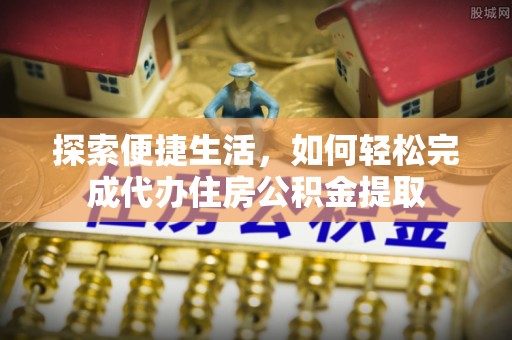 西昌探索便捷生活，如何轻松完成代办住房公积金提取
