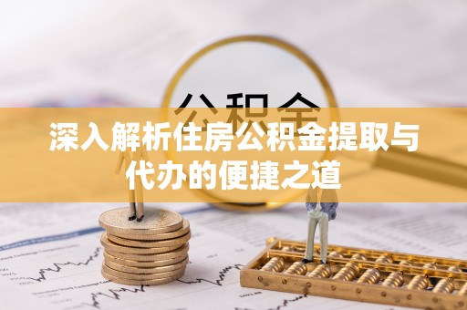西昌深入解析住房公积金提取与代办的便捷之道