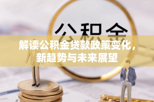 西昌解读公积金贷款政策变化，新趋势与未来展望