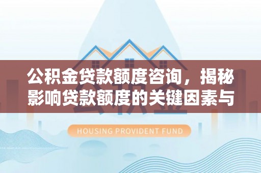 西昌公积金贷款额度咨询，揭秘影响贷款额度的关键因素与实用攻略