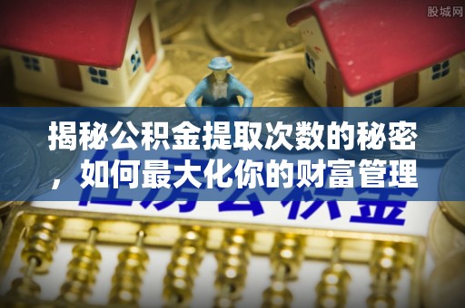 西昌揭秘公积金提取次数的秘密，如何最大化你的财富管理