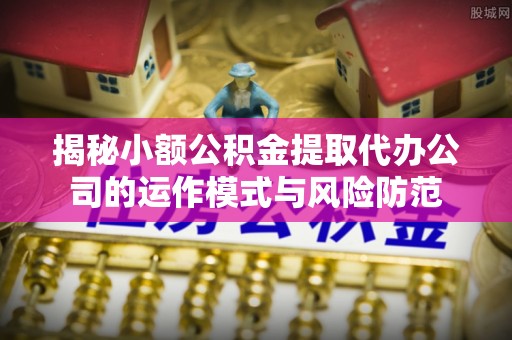 西昌揭秘小额公积金提取代办公司的运作模式与风险防范