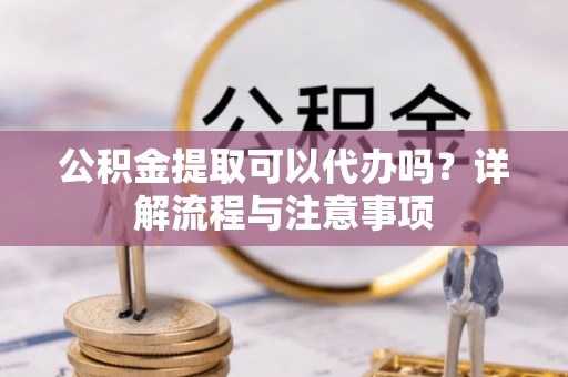 西昌公积金提取可以代办吗？详解流程与注意事项