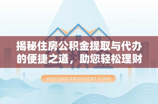 西昌揭秘住房公积金提取与代办的便捷之道，助您轻松理财