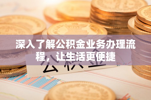 西昌深入了解公积金业务办理流程，让生活更便捷