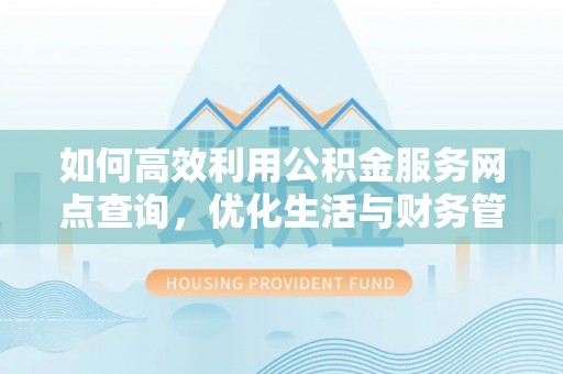 西昌如何高效利用公积金服务网点查询，优化生活与财务管理