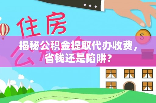 西昌揭秘公积金提取代办收费，省钱还是陷阱？
