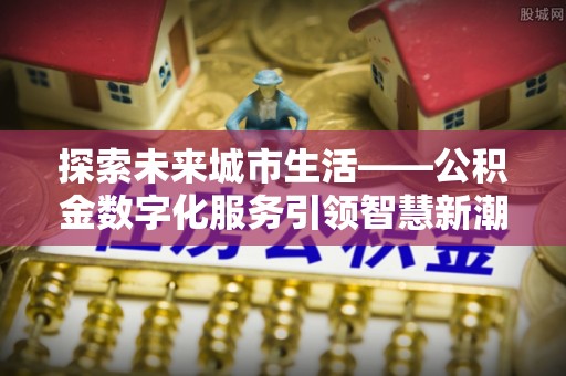 西昌探索未来城市生活——公积金数字化服务引领智慧新潮流