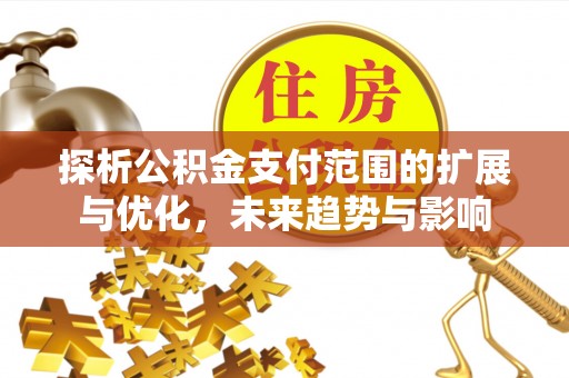 西昌探析公积金支付范围的扩展与优化，未来趋势与影响