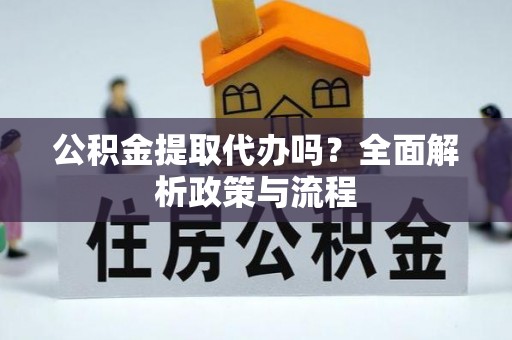 西昌公积金提取代办吗？全面解析政策与流程