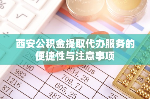 西昌西安公积金提取代办服务的便捷性与注意事项